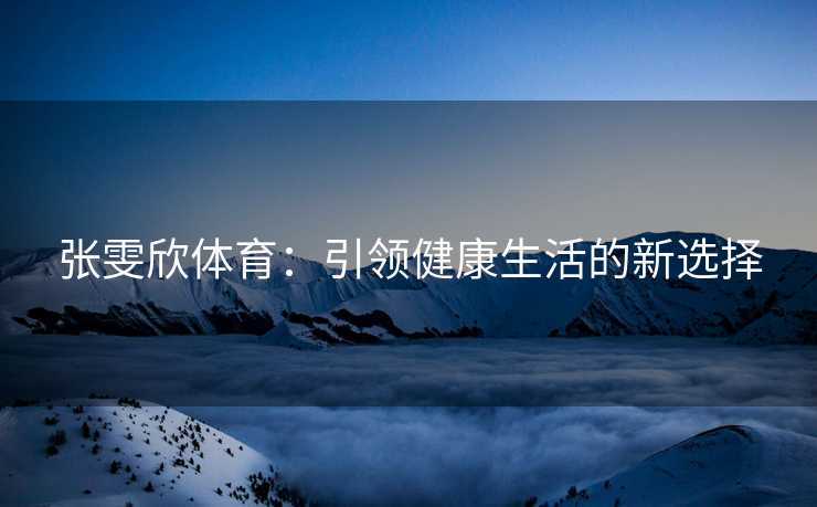 张雯欣体育：引领健康生活的新选择