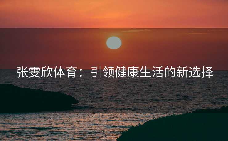 张雯欣体育：引领健康生活的新选择