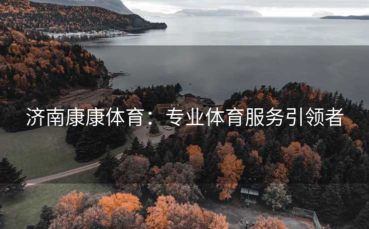 济南康康体育：专业体育服务引领者