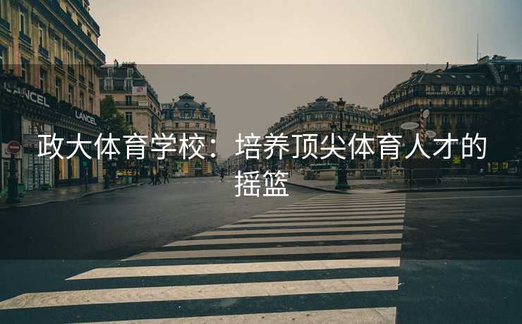 政大体育学校：培养顶尖体育人才的摇篮
