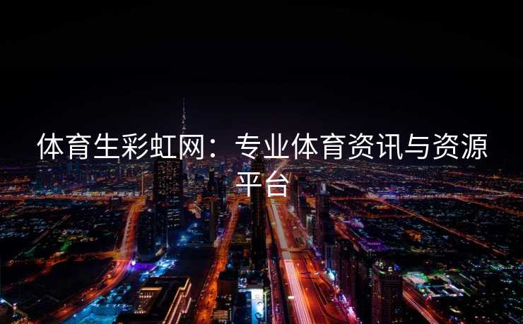 体育生彩虹网：专业体育资讯与资源平台
