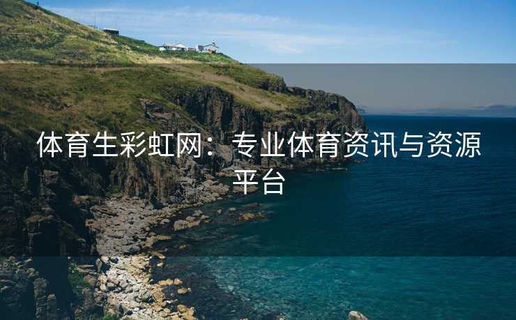 体育生彩虹网：专业体育资讯与资源平台