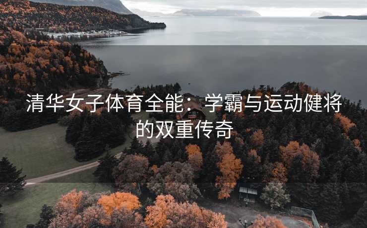 清华女子体育全能：学霸与运动健将的双重传奇