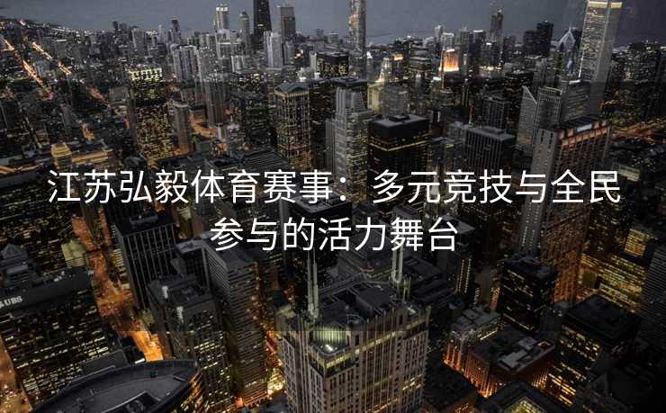 江苏弘毅体育赛事：多元竞技与全民参与的活力舞台