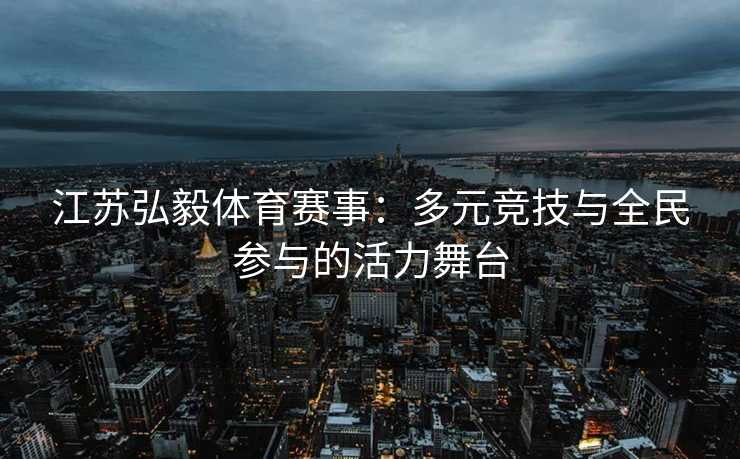 江苏弘毅体育赛事：多元竞技与全民参与的活力舞台