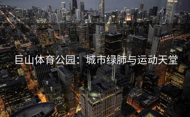 巨山体育公园：城市绿肺与运动天堂