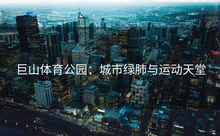 巨山体育公园：城市绿肺与运动天堂