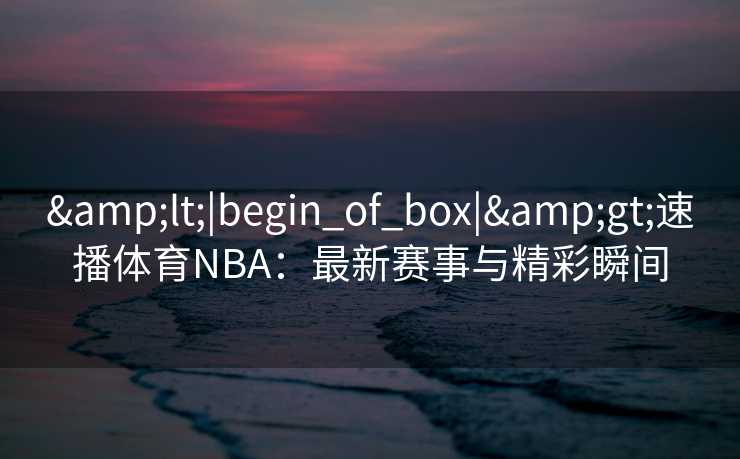 &lt;|begin_of_box|&gt;速播体育NBA：最新赛事与精彩瞬间