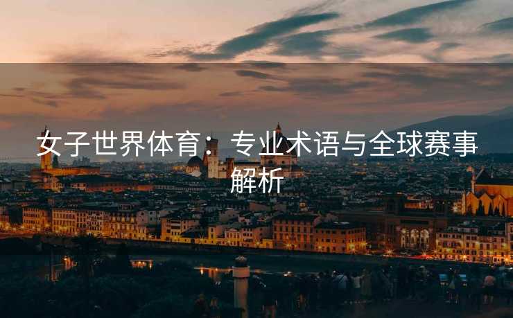 女子世界体育：专业术语与全球赛事解析