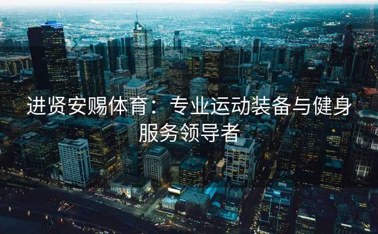 进贤安赐体育:专业运动装备与健身服务领导者 进贤安赐体育:专业运动装备与健身服务领导者