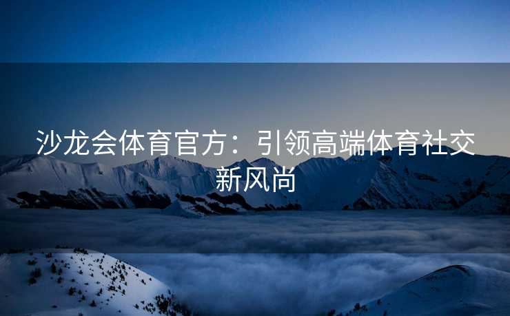 沙龙会体育官方：引领高端体育社交新风尚