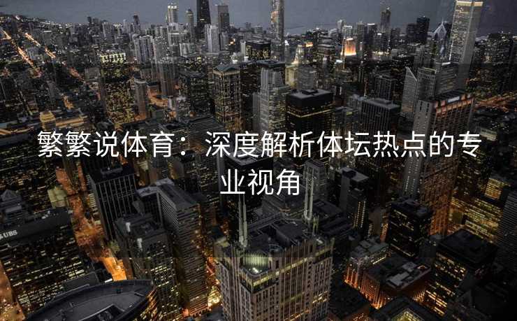 繁繁说体育：深度解析体坛热点的专业视角