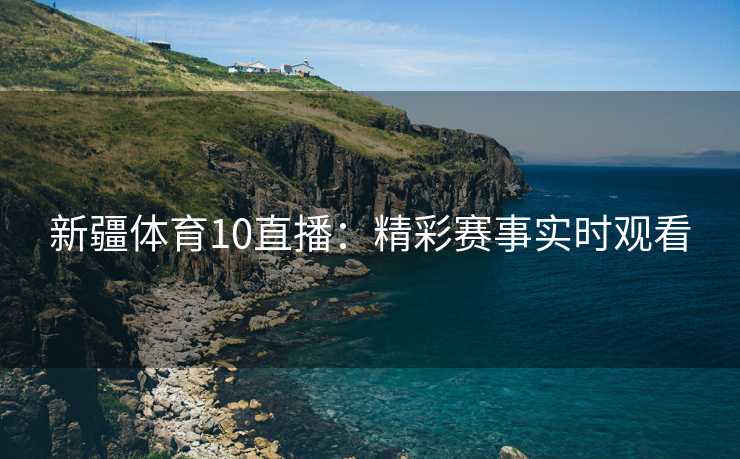 新疆体育10直播：精彩赛事实时观看