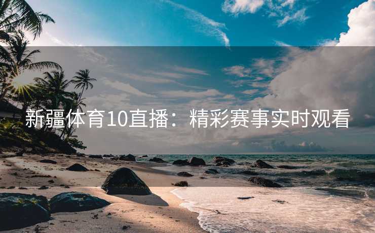 新疆体育10直播：精彩赛事实时观看