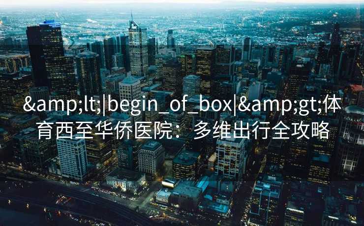 &lt;|begin_of_box|&gt;体育西至华侨医院：多维出行全攻略