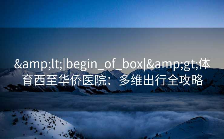 &lt;|begin_of_box|&gt;体育西至华侨医院：多维出行全攻略