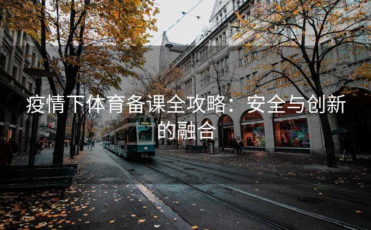 疫情下体育备课全攻略:安全与创新的融合 疫情下体育备课全攻略:安全与创新的融合