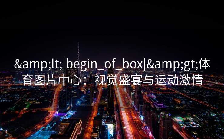 &lt;|begin_of_box|&gt;体育图片中心：视觉盛宴与运动激情