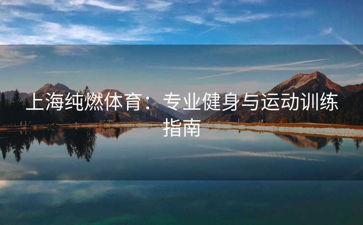 上海纯燃体育：专业健身与运动训练指南