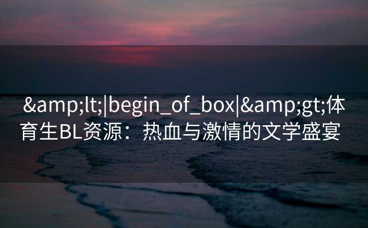 <|begin_of_box|>体育生BL资源:热血与激情的文学盛宴 <|begin_of_box|>体育生BL资源:热血与激情的文学盛宴