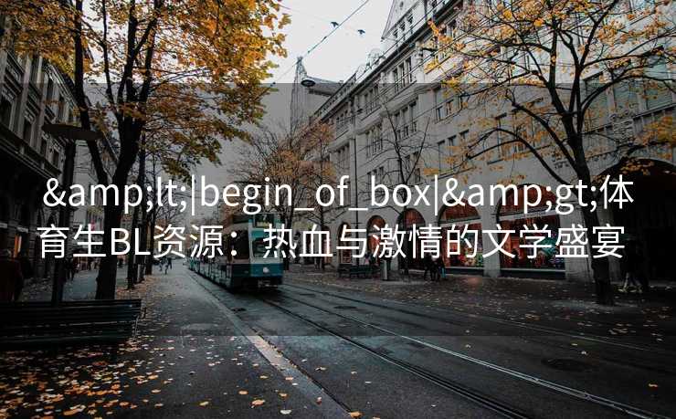 <|begin_of_box|>体育生BL资源:热血与激情的文学盛宴 <|begin_of_box|>体育生BL资源:热血与激情的文学盛宴