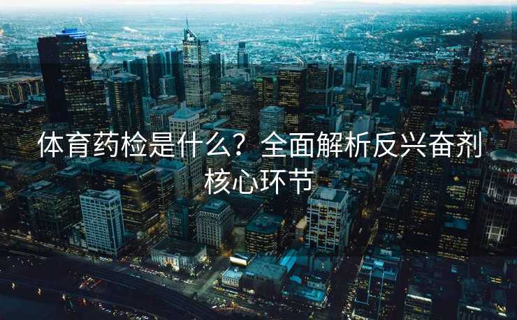 体育药检是什么？全面解析反兴奋剂核心环节