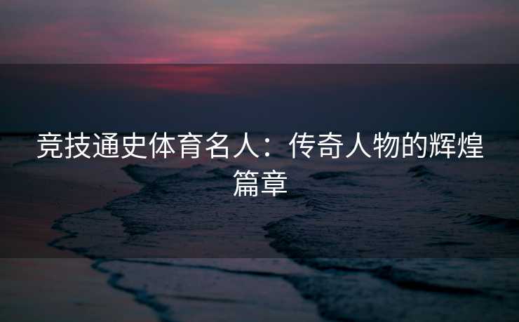 竞技通史体育名人：传奇人物的辉煌篇章