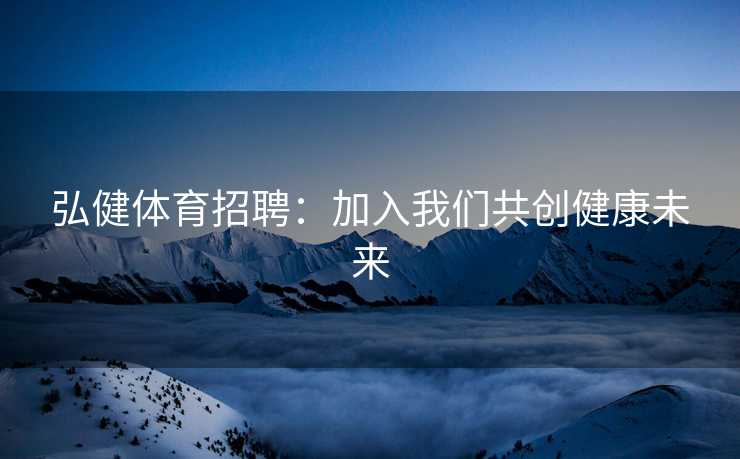 弘健体育招聘:加入我们共创健康未来 弘健体育招聘:加入我们共创健康未来