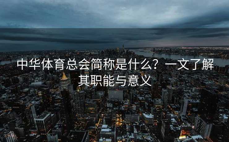中华体育总会简称是什么？一文了解其职能与意义