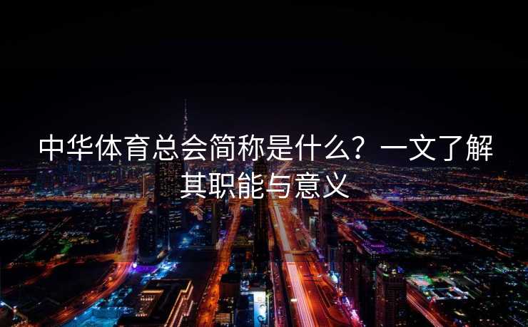 中华体育总会简称是什么？一文了解其职能与意义