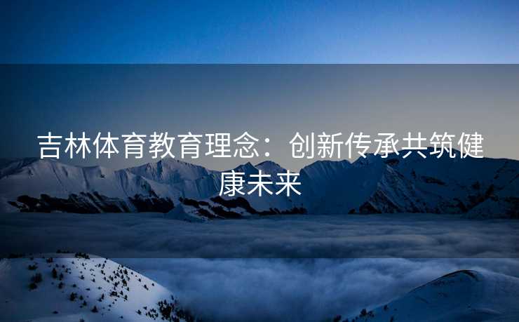 吉林体育教育理念：创新传承共筑健康未来