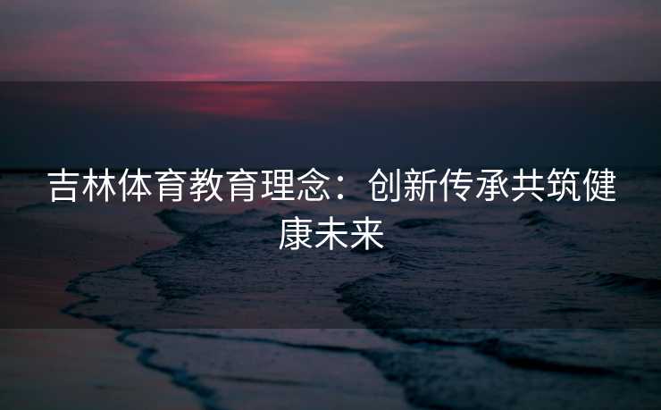 吉林体育教育理念：创新传承共筑健康未来