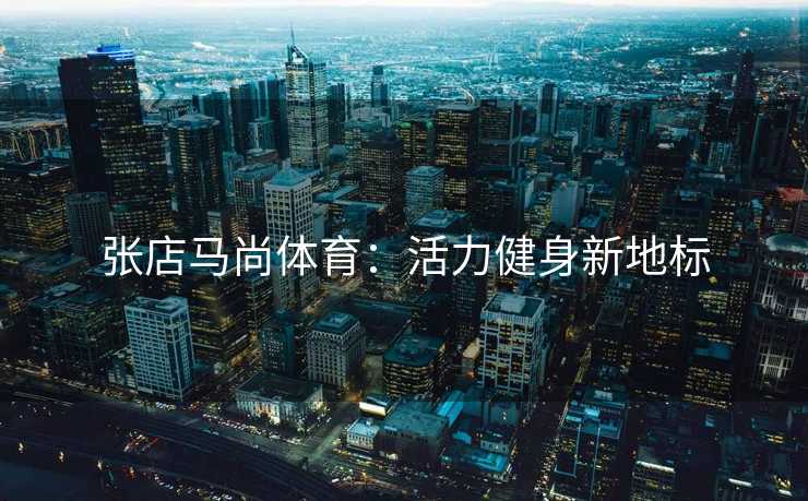 张店马尚体育：活力健身新地标