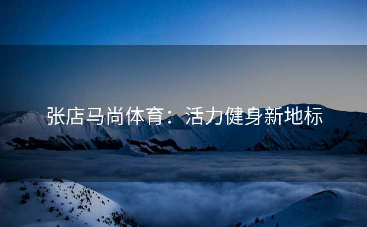 张店马尚体育：活力健身新地标