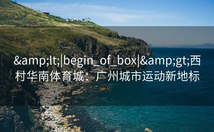 &lt;|begin_of_box|&gt;西村华南体育城：广州城市运动新地标