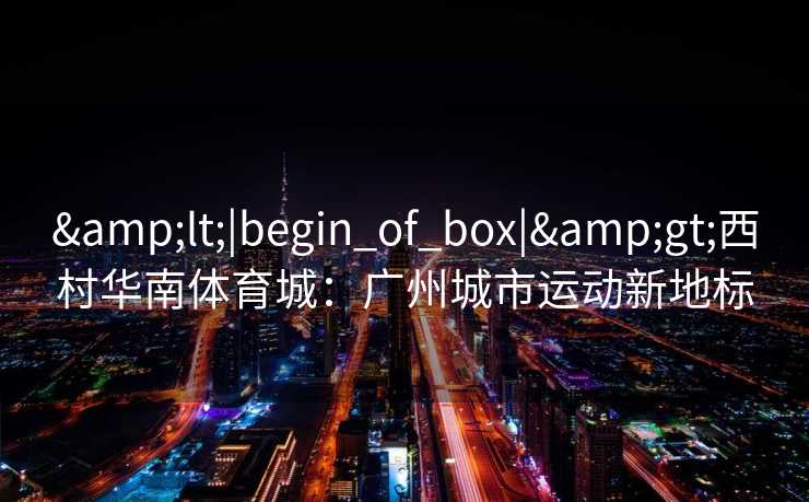 &lt;|begin_of_box|&gt;西村华南体育城：广州城市运动新地标