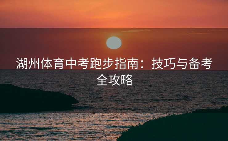 湖州体育中考跑步指南：技巧与备考全攻略