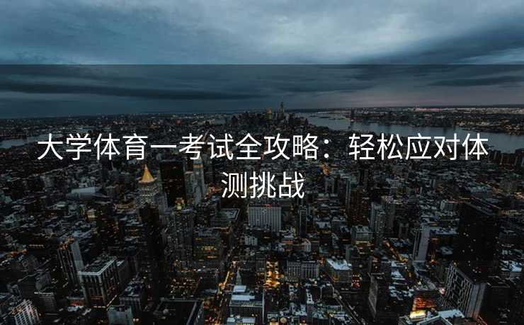 大学体育一考试全攻略：轻松应对体测挑战