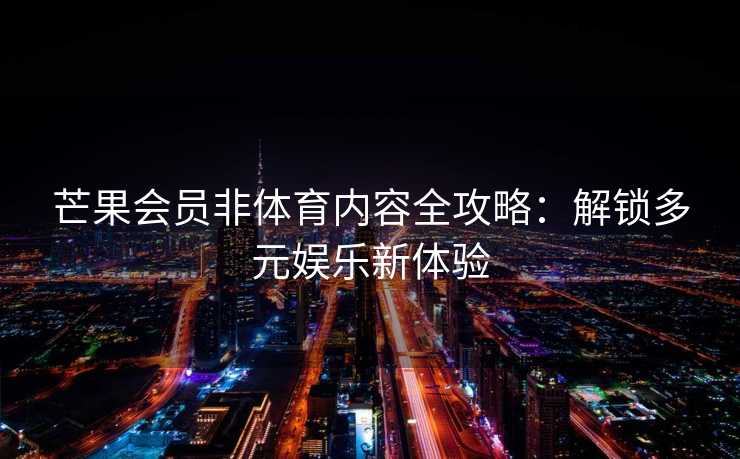 芒果会员非体育内容全攻略：解锁多元娱乐新体验