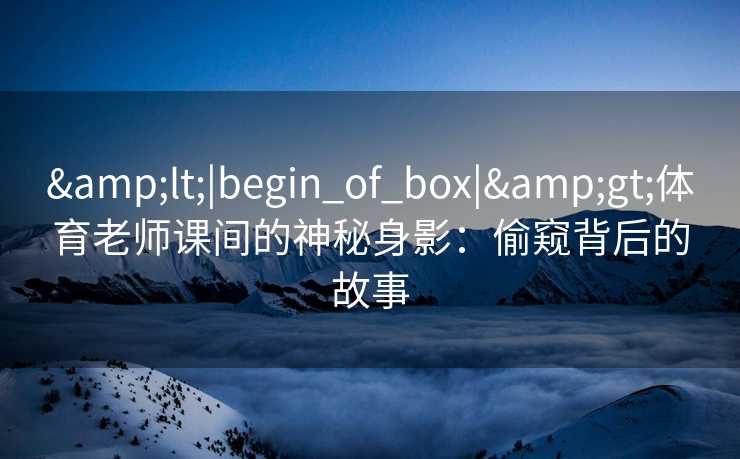 &lt;|begin_of_box|&gt;体育老师课间的神秘身影：偷窥背后的故事