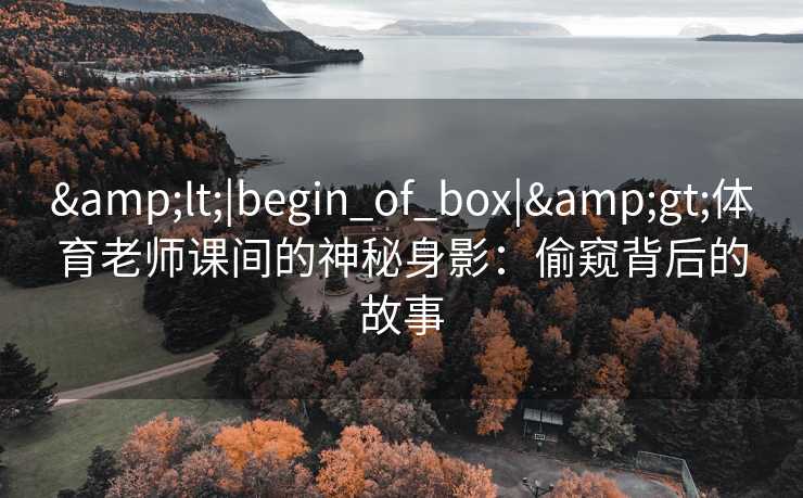 &lt;|begin_of_box|&gt;体育老师课间的神秘身影：偷窥背后的故事