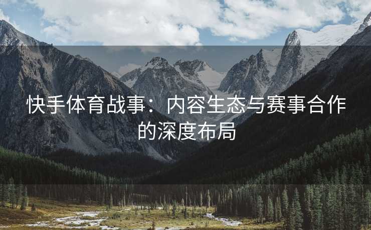 快手体育战事：内容生态与赛事合作的深度布局