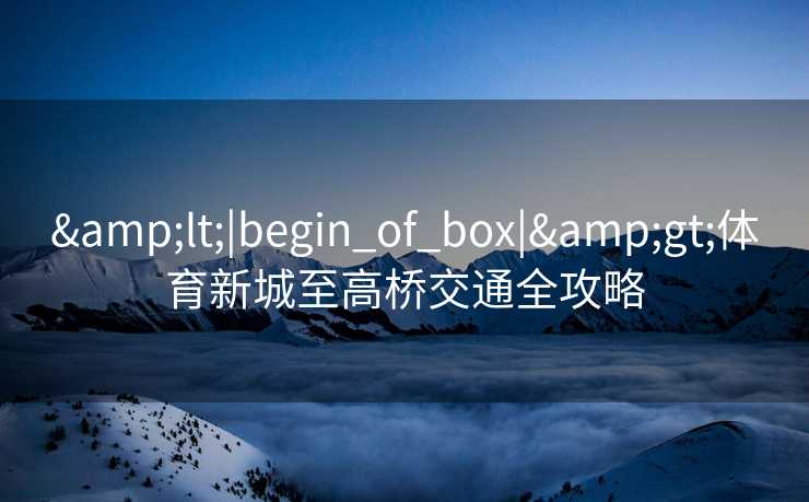 &lt;|begin_of_box|&gt;体育新城至高桥交通全攻略