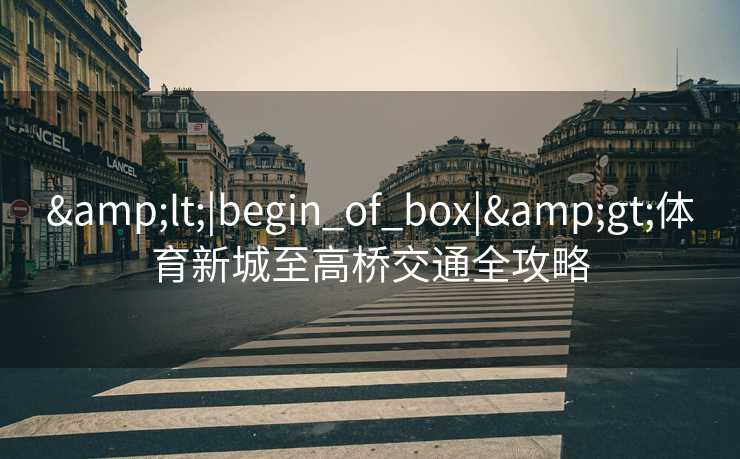 &lt;|begin_of_box|&gt;体育新城至高桥交通全攻略