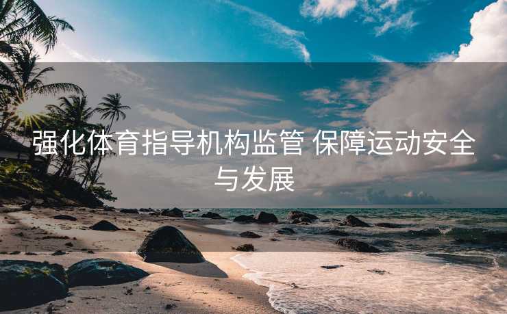 强化体育指导机构监管 保障运动安全与发展