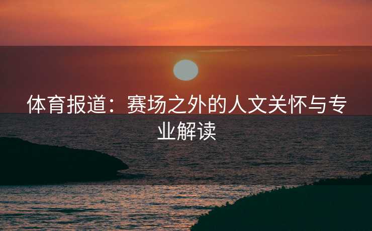 体育报道：赛场之外的人文关怀与专业解读