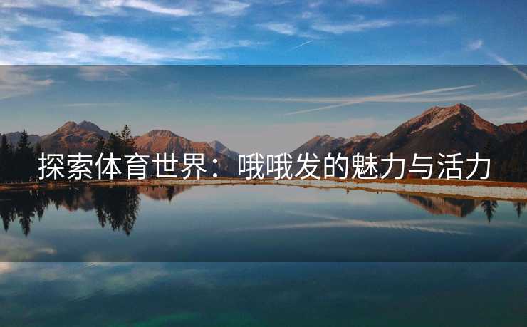 探索体育世界：哦哦发的魅力与活力