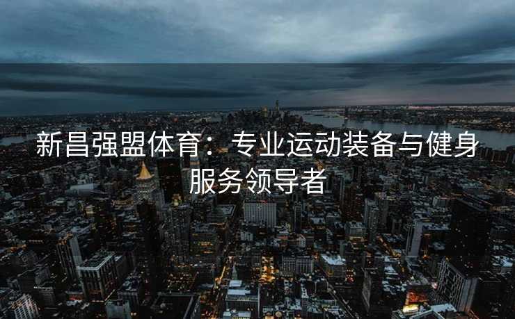 新昌强盟体育：专业运动装备与健身服务领导者