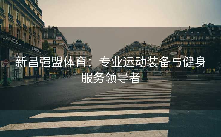 新昌强盟体育：专业运动装备与健身服务领导者