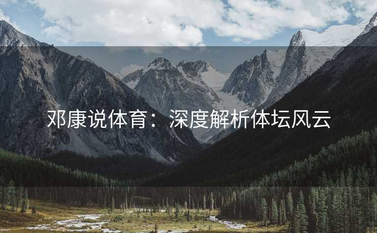 邓康说体育：深度解析体坛风云